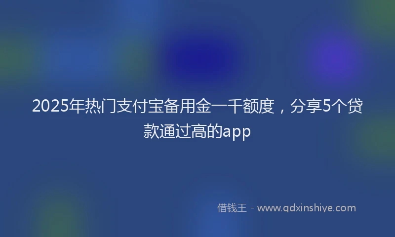 2025年热门支付宝备用金一千额度，分享5个贷款通过高的app