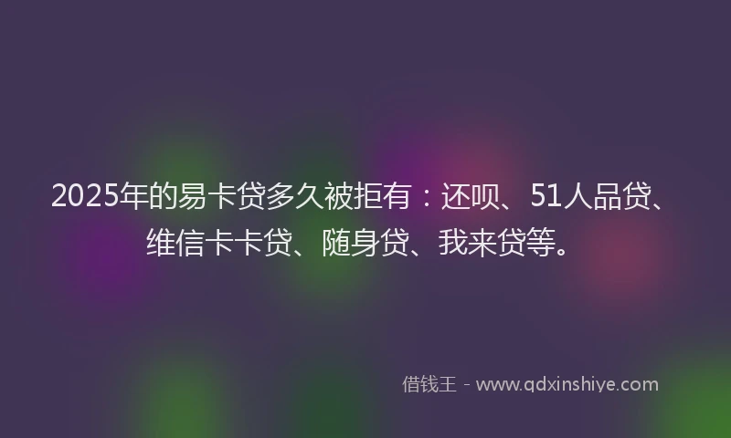 2025年的易卡贷多久被拒有：还呗、51人品贷、维信卡卡贷、随身贷、我来贷等。