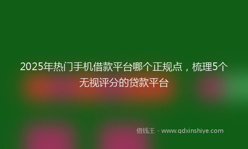 2025年热门手机借款平台哪个正规点，梳理5个无视评分的贷款平台