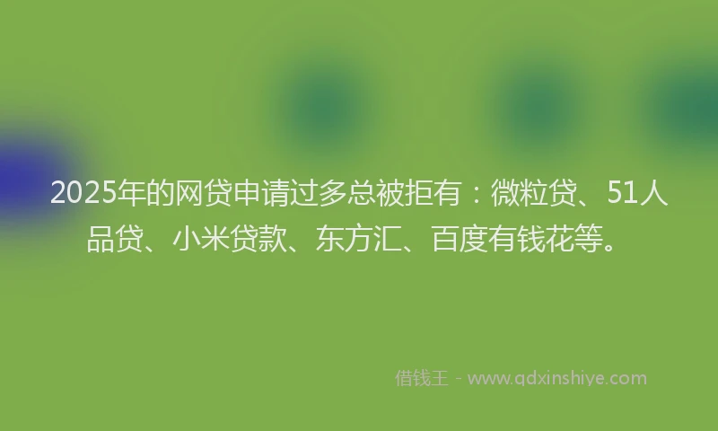 2025年的网贷申请过多总被拒有：微粒贷、51人品贷、小米贷款、东方汇、百度有钱花等。