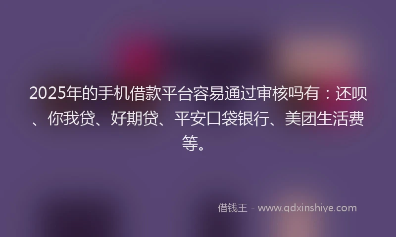 2025年的手机借款平台容易通过审核吗有：还呗、你我贷、好期贷、平安口袋银行、美团生活费等。