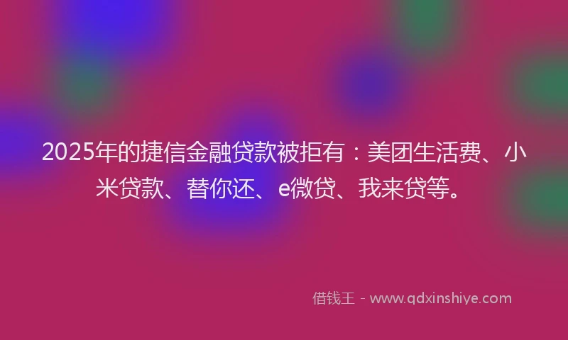 2025年的捷信金融贷款被拒有：美团生活费、小米贷款、替你还、e微贷、我来贷等。