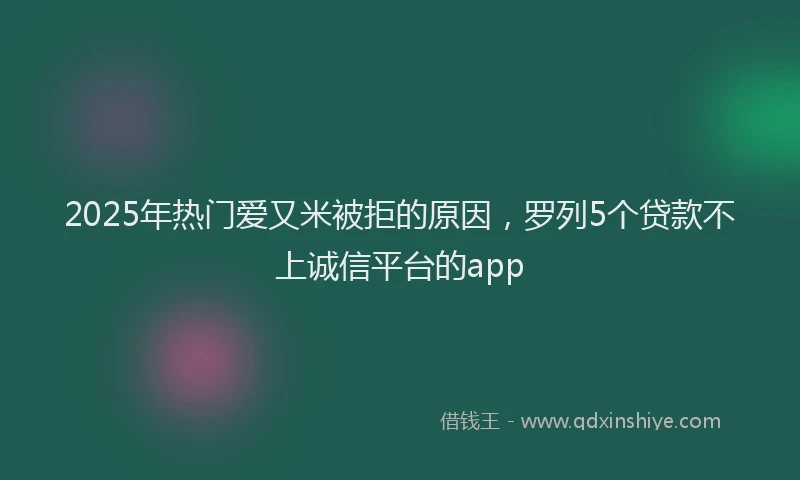 2025年热门爱又米被拒的原因，罗列5个贷款不上诚信平台的app