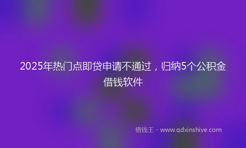 2025年热门点即贷申请不通过，归纳5个公积金借钱软件