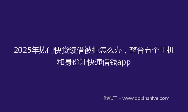 2025年热门快贷续借被拒怎么办，整合五个手机和身份证快速借钱app