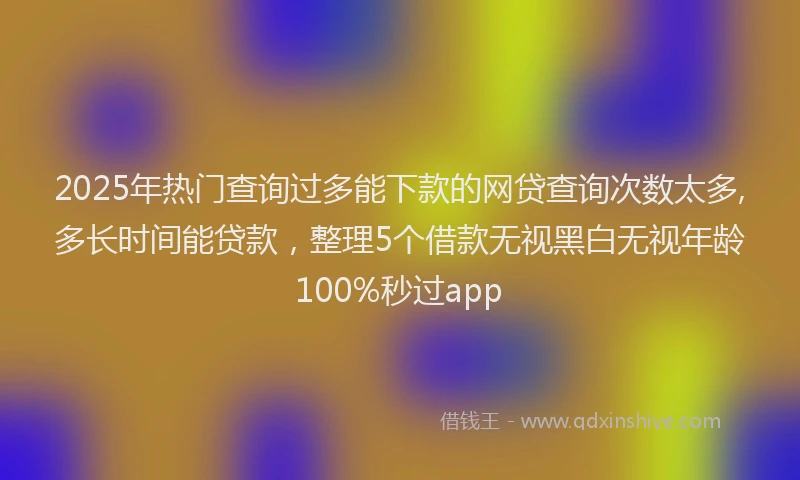 2025年热门查询过多能下款的网贷查询次数太多,多长时间能贷款，整理5个借款无视黑白无视年龄100%秒过app