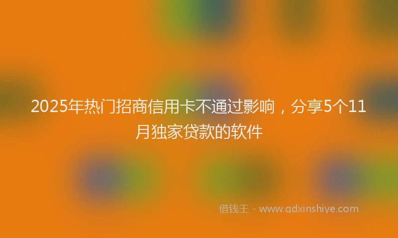 2025年热门招商信用卡不通过影响，分享5个11月独家贷款的软件