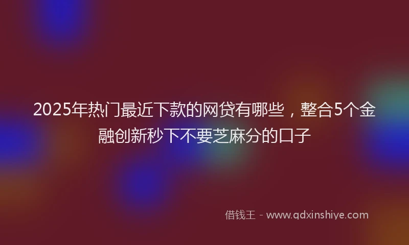 2025年热门最近下款的网贷有哪些，整合5个金融创新秒下不要芝麻分的口子