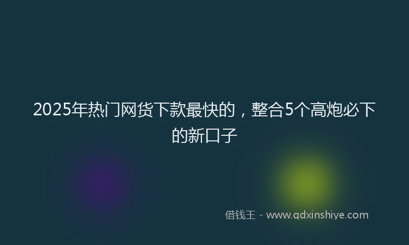 2025年热门网货下款最快的，整合5个高炮必下的新口子