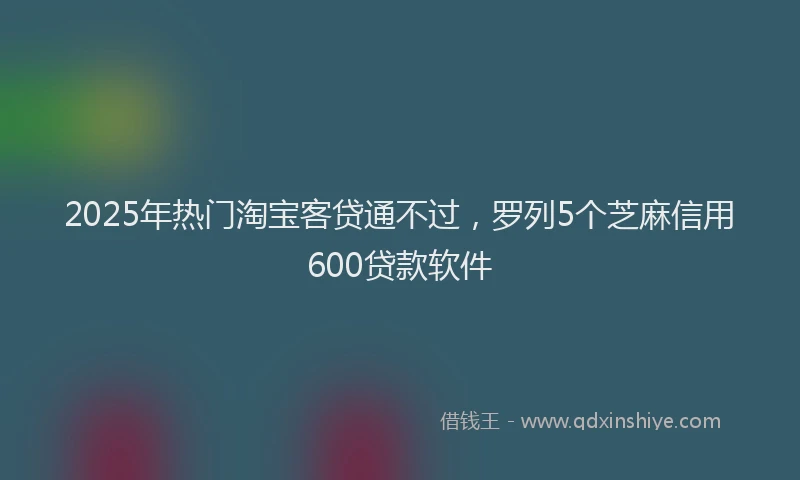 2025年热门淘宝客贷通不过，罗列5个芝麻信用600贷款软件