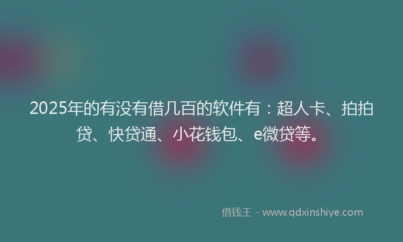 2025年的有没有借几百的软件有：超人卡、拍拍贷、快贷通、小花钱包、e微贷等。