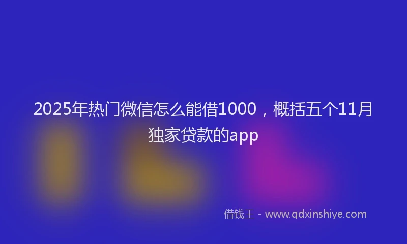 2025年热门微信怎么能借1000，概括五个11月独家贷款的app