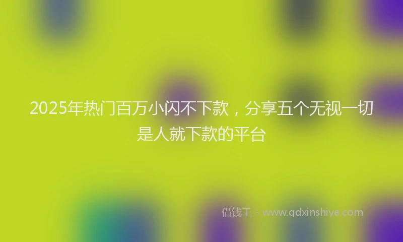 2025年热门百万小闪不下款，分享五个无视一切是人就下款的平台