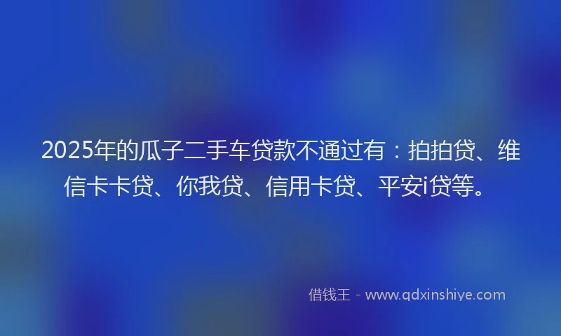 2025年的瓜子二手车贷款不通过有：拍拍贷、维信卡卡贷、你我贷、信用卡贷、平安i贷等。