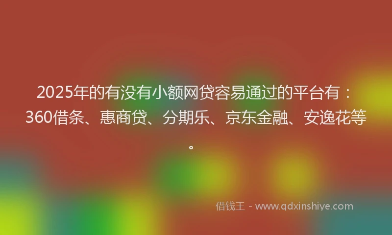 2025年的有没有小额网贷容易通过的平台有：360借条、惠商贷、分期乐、京东金融、安逸花等。