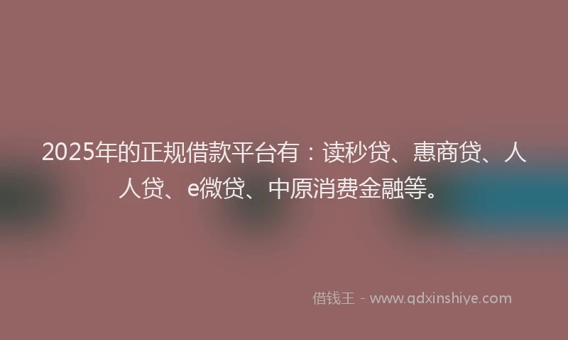 2025年的正规借款平台有：读秒贷、惠商贷、人人贷、e微贷、中原消费金融等。