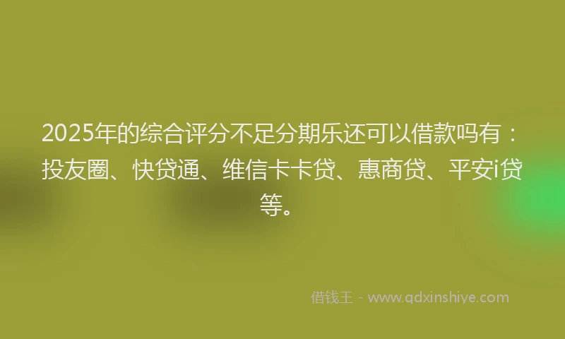 2025年的综合评分不足分期乐还可以借款吗有：投友圈、快贷通、维信卡卡贷、惠商贷、平安i贷等。