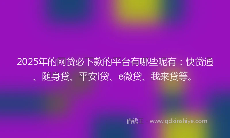 2025年的网贷必下款的平台有哪些呢有：快贷通、随身贷、平安i贷、e微贷、我来贷等。