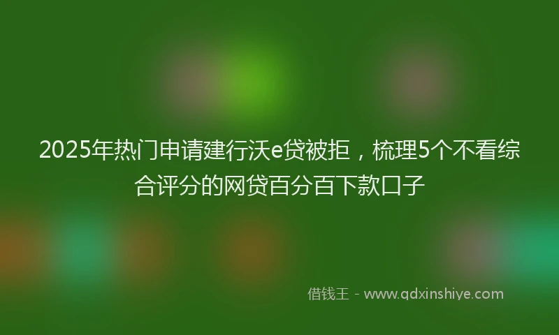 2025年热门申请建行沃e贷被拒，梳理5个不看综合评分的网贷百分百下款口子