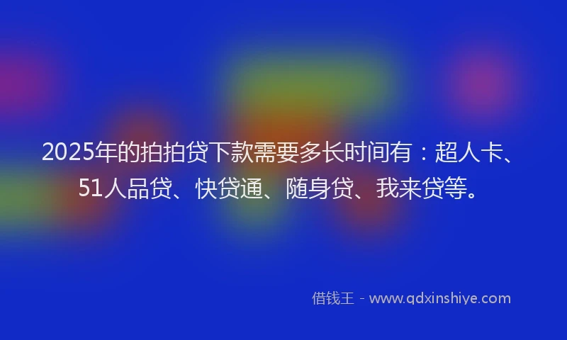 2025年的拍拍贷下款需要多长时间有：超人卡、51人品贷、快贷通、随身贷、我来贷等。