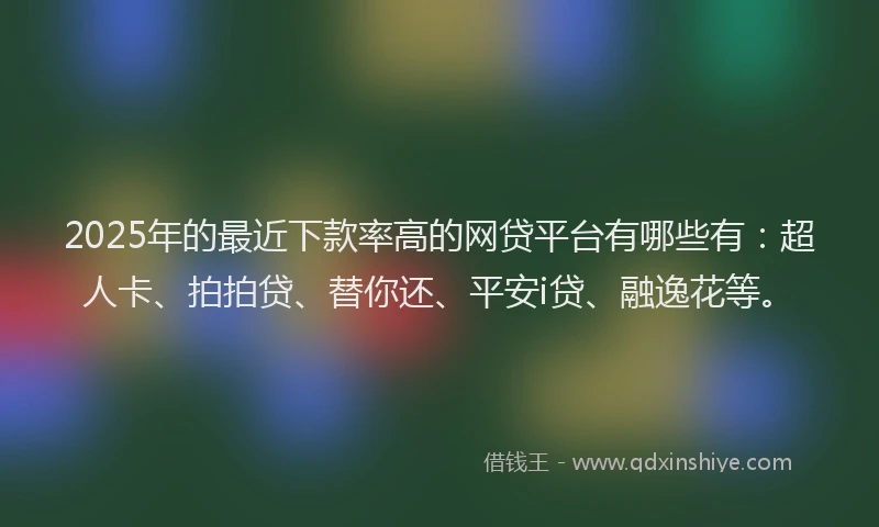2025年的最近下款率高的网贷平台有哪些有：超人卡、拍拍贷、替你还、平安i贷、融逸花等。
