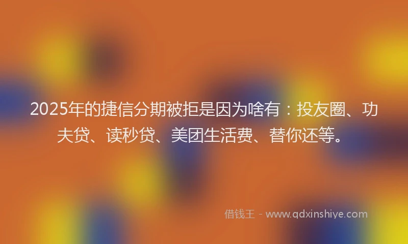 2025年的捷信分期被拒是因为啥有：投友圈、功夫贷、读秒贷、美团生活费、替你还等。