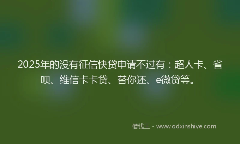 2025年的没有征信快贷申请不过有：超人卡、省呗、维信卡卡贷、替你还、e微贷等。