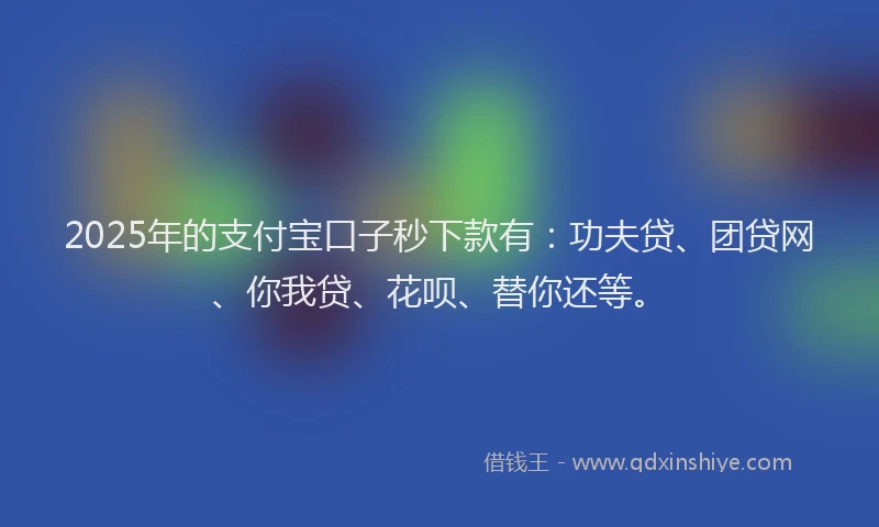 2025年的支付宝口子秒下款有：功夫贷、团贷网、你我贷、花呗、替你还等。