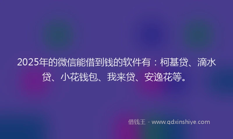 2025年的微信能借到钱的软件有:柯基贷、滴水贷、小花钱包、我来贷、安逸花等。