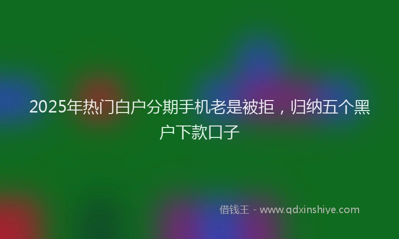 2025年热门白户分期手机老是被拒，归纳五个黑户下款口子