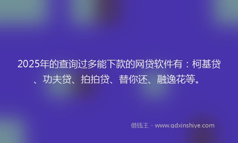 2025年的查询过多能下款的网贷软件有：柯基贷、功夫贷、拍拍贷、替你还、融逸花等。