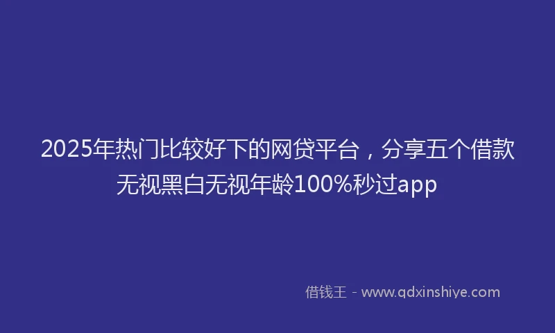 2025年热门比较好下的网贷平台，分享五个借款无视黑白无视年龄100%秒过app