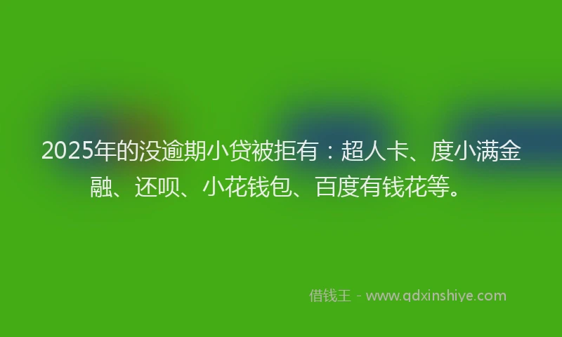 2025年的没逾期小贷被拒有：超人卡、度小满金融、还呗、小花钱包、百度有钱花等。