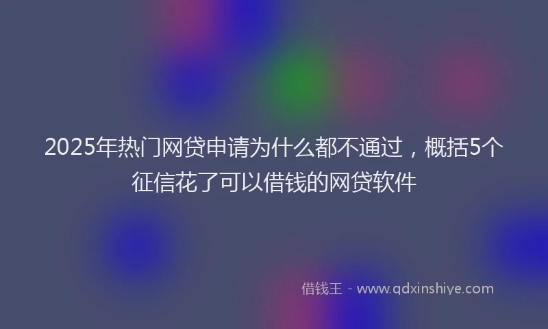 2025年热门网贷申请为什么都不通过，概括5个征信花了可以借钱的网贷软件