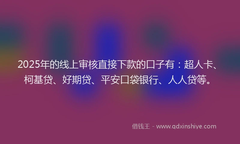 2025年的线上审核直接下款的口子有：超人卡、柯基贷、好期贷、平安口袋银行、人人贷等。