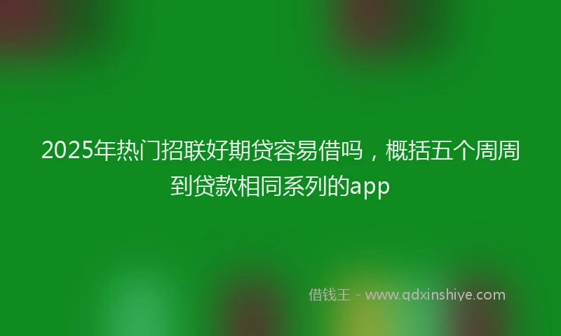 2025年热门招联好期贷容易借吗，概括五个周周到贷款相同系列的app