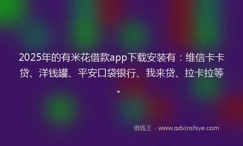 2025年的有米花借款app下载安装有：维信卡卡贷、洋钱罐、平安口袋银行、我来贷、拉卡拉等。