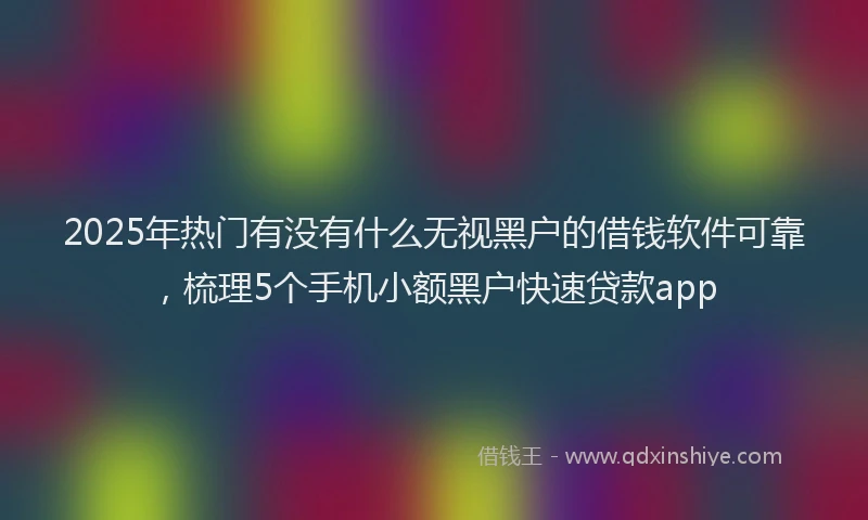 2025年热门有没有什么无视黑户的借钱软件可靠，梳理5个手机小额黑户快速贷款app