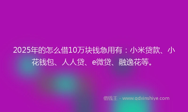 2025年的怎么借10万块钱急用有：小米贷款、小花钱包、人人贷、e微贷、融逸花等。