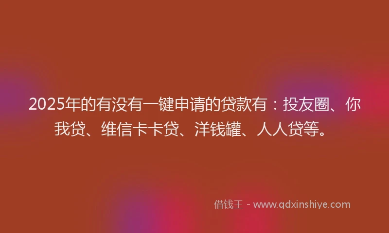 2025年的有没有一键申请的贷款有：投友圈、你我贷、维信卡卡贷、洋钱罐、人人贷等。