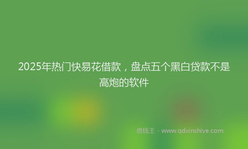 2025年热门快易花借款，盘点五个黑白贷款不是高炮的软件