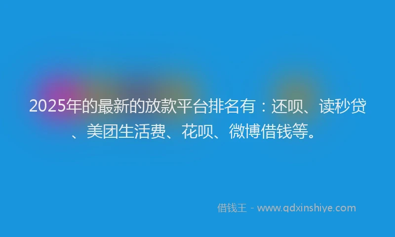 2025年的最新的放款平台排名有：还呗、读秒贷、美团生活费、花呗、微博借钱等。