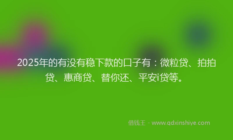 2025年的有没有稳下款的口子有：微粒贷、拍拍贷、惠商贷、替你还、平安i贷等。