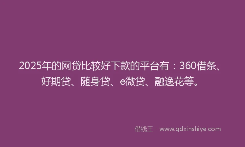 2025年的网贷比较好下款的平台有：360借条、好期贷、随身贷、e微贷、融逸花等。