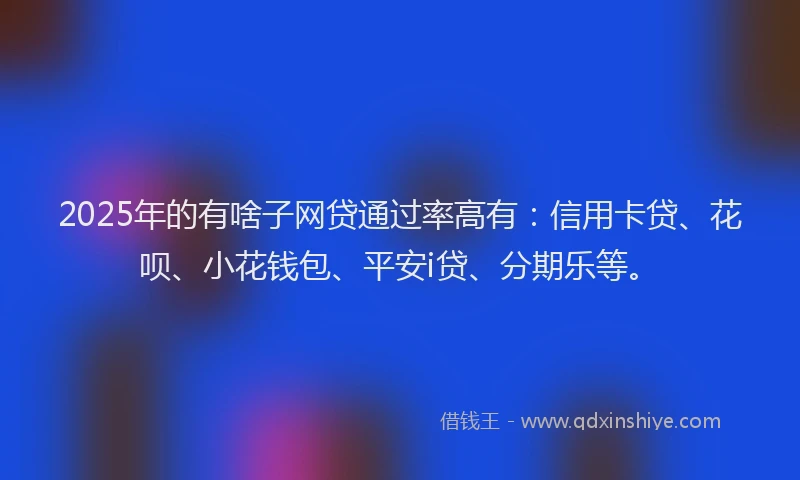 2025年的有啥子网贷通过率高有：信用卡贷、花呗、小花钱包、平安i贷、分期乐等。