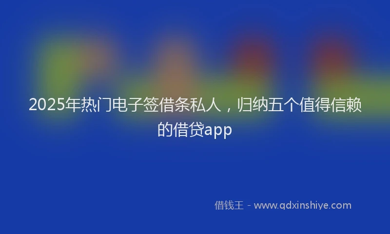 2025年热门电子签借条私人，归纳五个值得信赖的借贷app