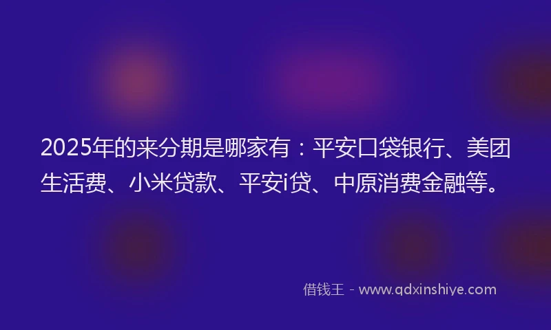 2025年的来分期是哪家有：平安口袋银行、美团生活费、小米贷款、平安i贷、中原消费金融等。