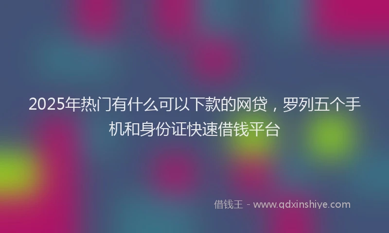 2025年热门有什么可以下款的网贷，罗列五个手机和身份证快速借钱平台