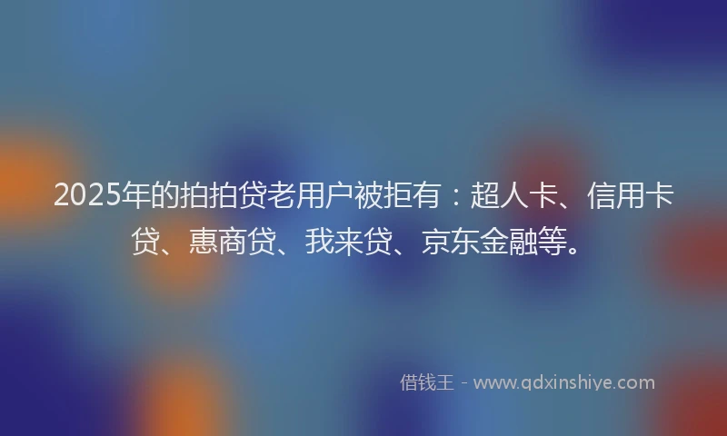 2025年的拍拍贷老用户被拒有：超人卡、信用卡贷、惠商贷、我来贷、京东金融等。