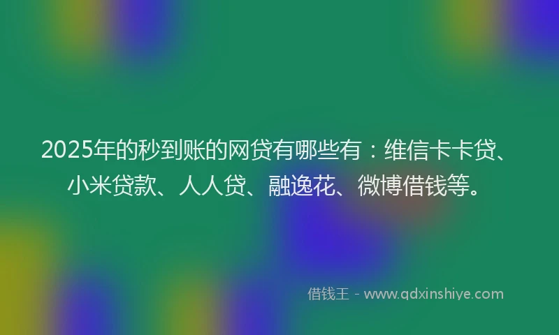 2025年的秒到账的网贷有哪些有：维信卡卡贷、小米贷款、人人贷、融逸花、微博借钱等。